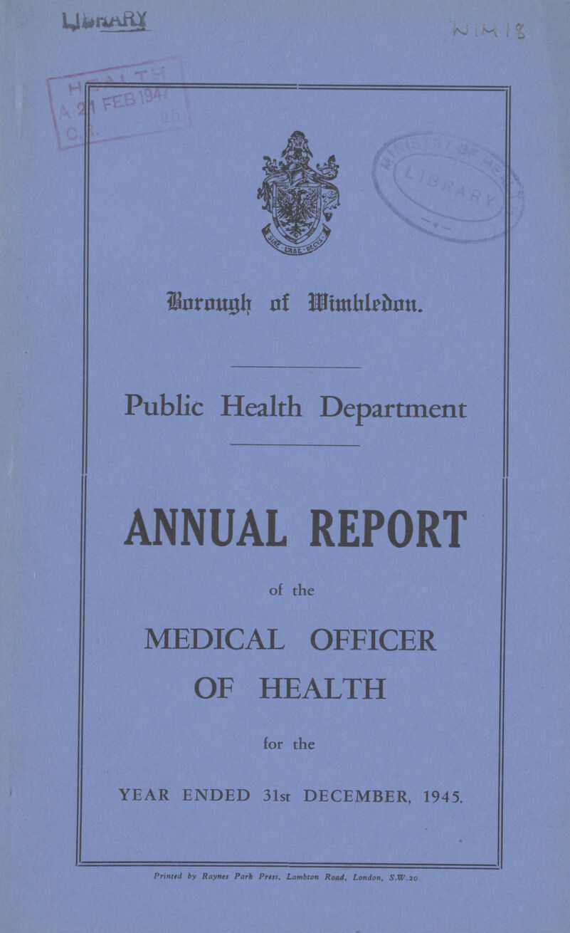 WIMI 18 Brough of Wimbledon. Public Health Department ANNUAL REPORT of the MEDICAL OFFICER OF HEALTH for the YEAR ENDED 31st DECEMBER, 1945. Printed by Raynes Park Press, Lambton Road, London, S.W.20