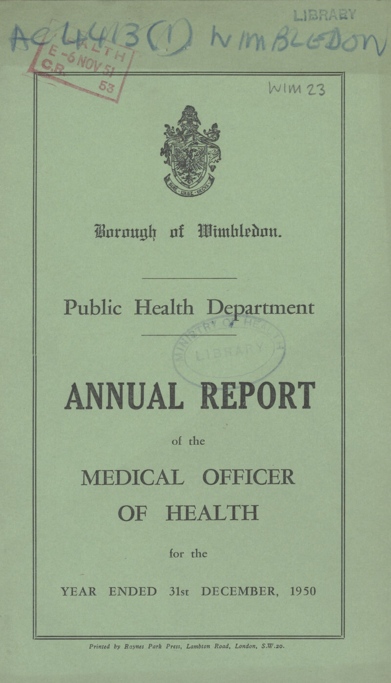 4413 (1) Wimbledon. wim 23 Borough of Wimbledon. Public Health Department ANNUAL REPORT of the MEDICAL OFFICER OF HEALTH for the YEAR ENDED 31st DECEMBER, 1950 Printed by Raynes Park Press, Lambton Road, London, S.W.20.