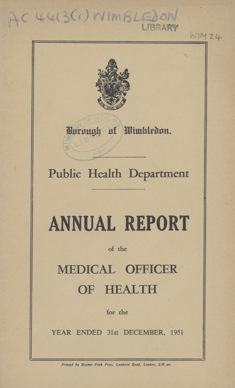 AC 4413(1) WIMBLEDON WIN 24 Borough of Mimbledon. Public Health Department ANNUAL REPORT of the MEDICAL OFFICER OF HEALTH for the YEAR ENDED 31st DECEMBER, 1951 Printed by Raynes Park Press, Lambton Road, London, S.W.20.