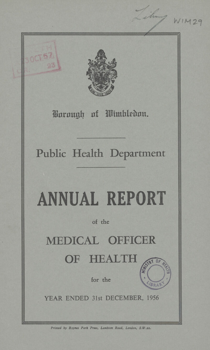 WIM 29 Borough of Wimbledon. Public Health Department ANNUAL REPORT of the MEDICAL OFFICER OF HEALTH for the YEAR ENDED 31st DECEMBER, 1956 Printed by Raynes Park Press, Lambton Road, London, S.W.ao.