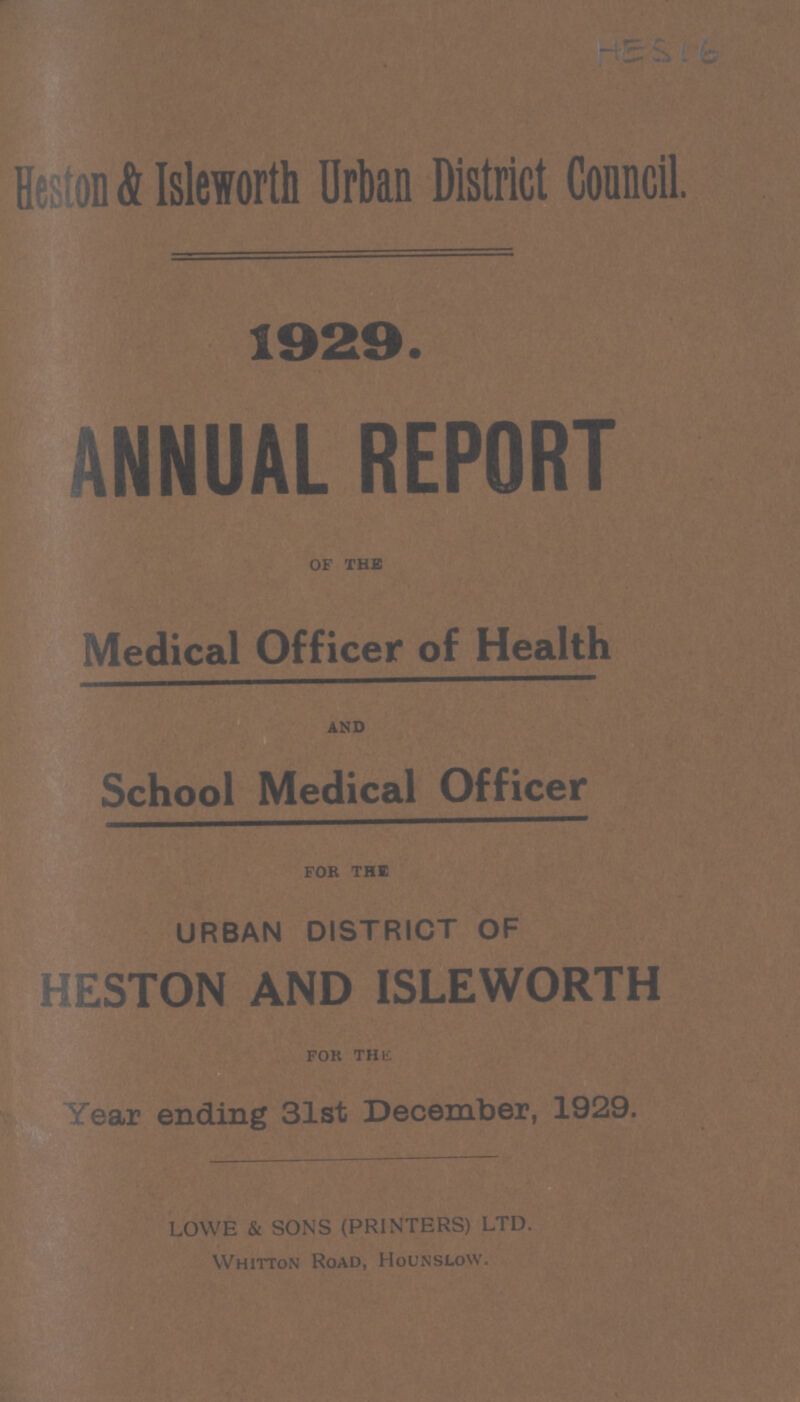 HES 16 Heston & Isleworth Urban District Council. 1929. ANNUAL REPORT of the Medical Officer of Health School Medical Officer for THE URBAN DISTRICT OF HESTON AND ISLEWORTH for the Year ending 31st December, 1929. LOWE & SONS (PRINTERS) LTD. Whitton Road, Hounslow.