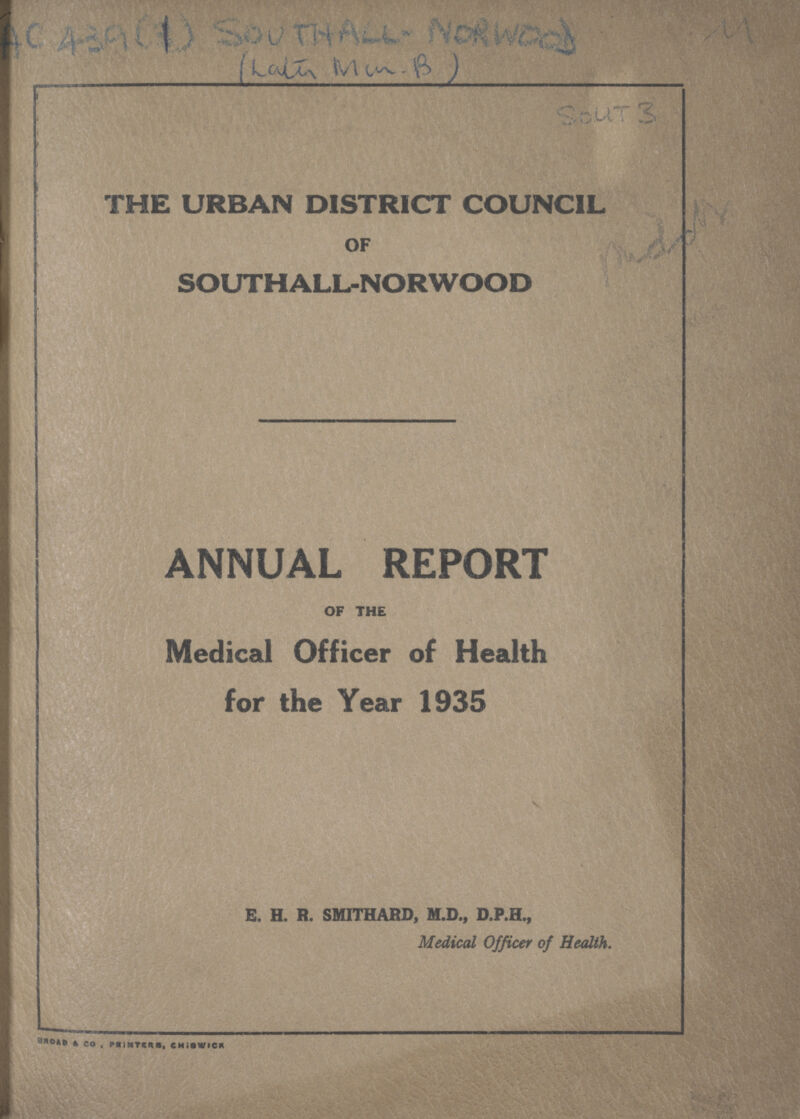 THE URBAN DISTRICT COUNCIL OF SOUTHALL-NORWOOD ANNUAL REPORT OF THE Medical Officer of Health for the Year 1935 E. H. R. SMITHARD, M.D., D.P.H., Medical Officer of Health. ROAD & CO, PRINTERS, CHISWICK