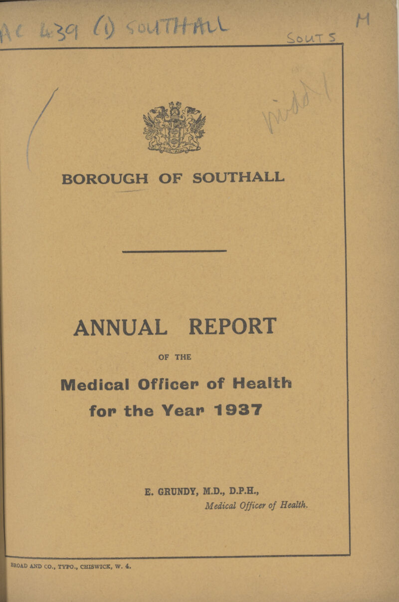 AL 439 (1) SOUTHAN SOUTS M Middy BOROUGH OF SOUTHALL ANNUAL REPORT OF THE Medical Officer of Health for the Year 1937 E. GRUNDY, M.D., D.P.H., Medical Officer of Health. broad and co., typo., chiswick, w. 4.