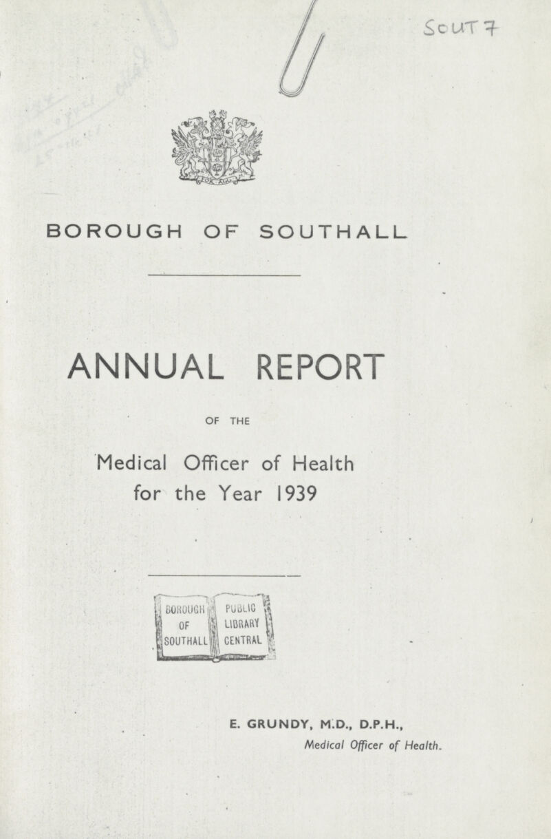 SouT 7 BOROUGH OF SOUTHALL ANNUAL REPORT OF THE Medical Officer of Health for the Year 1939 E. GRUNDY, M.D., D.P.H., Medical Officer of Health.