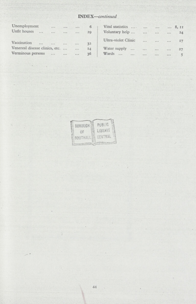 INDEX—continued Unemployment 6 Unfit houses 29 Vaccination 32 Venereal disease clinics, etc. 14 Verminous persons 36 Vital statistics 8, 11 Voluntary help 24 Ultra-violet Clinic 17 Water supply 27 Wards 5 44