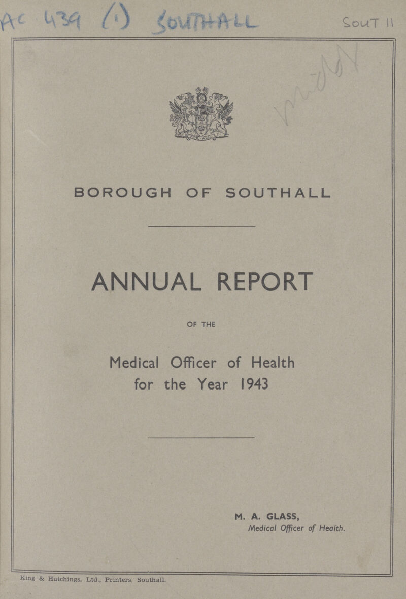 BOROUGH OF SOUTHALL ANNUAL REPORT of the Medical Officer of Health for the Year 1943 M. A. GLASS, Medical Officer of Health. King & Hutchings, Ltd., Printers Southall.