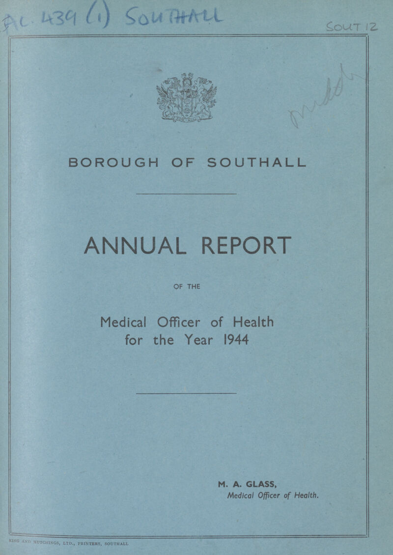 439(1) Southall Sout 12 BOROUGH OF SOUTHALL ANNUAL REPORT OF THE Medical Officer of Health for the Year 1944 M. A. GLASS, Medical Officer of Health. KING ASTD HUTCHINGS, LTD., PRINTERS, SOUTHALL