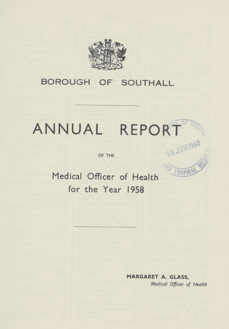 BOROUGH OF SOUTHALL ANNUAL REPORT OF THE Medical Officer of Health for the Year 1958 MARGARET A. GLASS, Medical Officer of Health