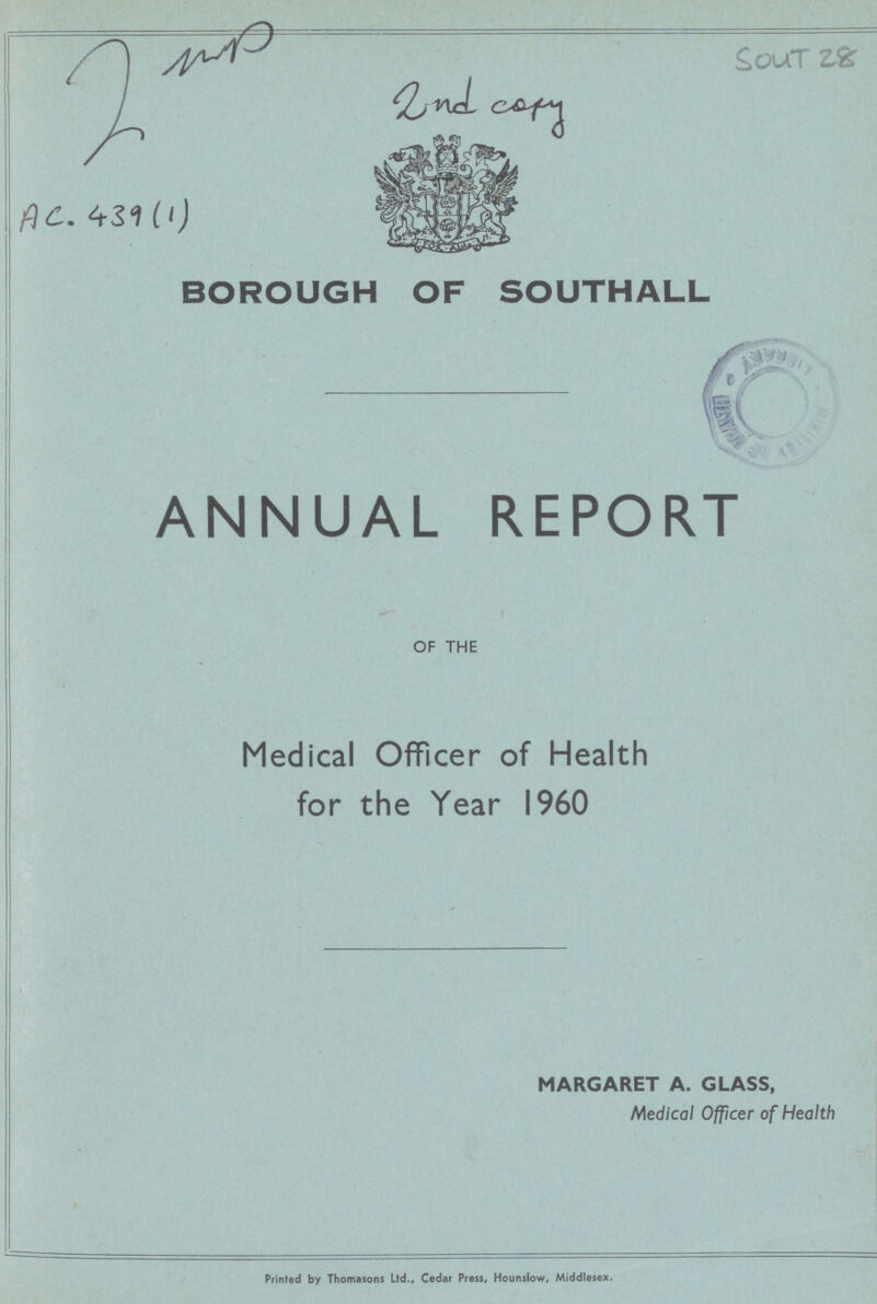 AC. 439 (1) Sout 28 BOROUGH OF SOUTHALL ANNUAL REPORT OF THE Medical Officer of Health for the Year I960 MARGARET A. GLASS, Medical Officer of Health Printed by Thomasons Ltd., Cedar Press, Hounslow, Middlesex.