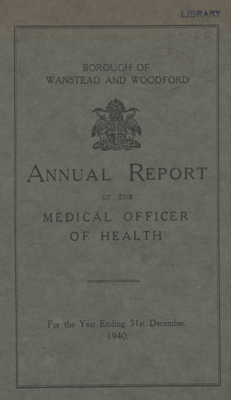 LIBRARY BOROUGH OF WANSTEAD AND WOODFORD Annual Report OF THE MEDICAL OFFICER OF HEALTH For the Year Ending 3st December, 1940.