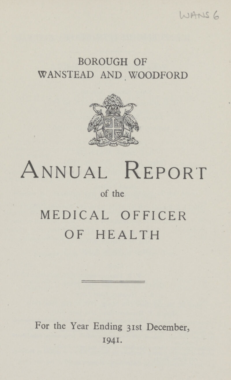 WANS 6 BOROUGH OF WANSTEAD AND WOODFORD Annual Report of the MEDICAL OFFICER OF HEALTH For the Year Ending 31st December, 1941.