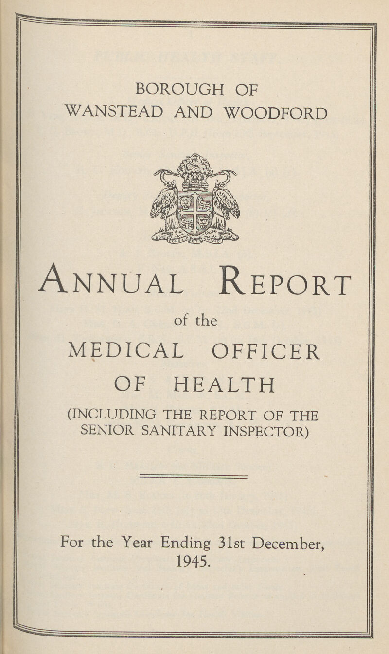 BOROUGH OF WANSTEAD AND WOODFORD Annual Report of the MEDICAL OFFICER OF HEALTH (including the report of the senior sanitary inspector) For the Year Ending 31st December, 1945.