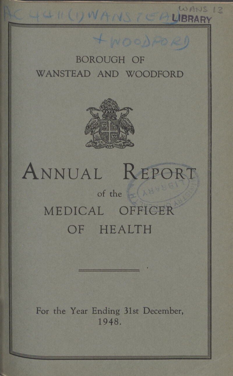 AC 4411(1) WANSTEAD WOODFORD BOROUGH OF WANSTEAD AND WOODFORD WANS 13 Annual Report of the MEDICAL OFFICER OF HEALTH For the Year Ending 31st December, 1948.
