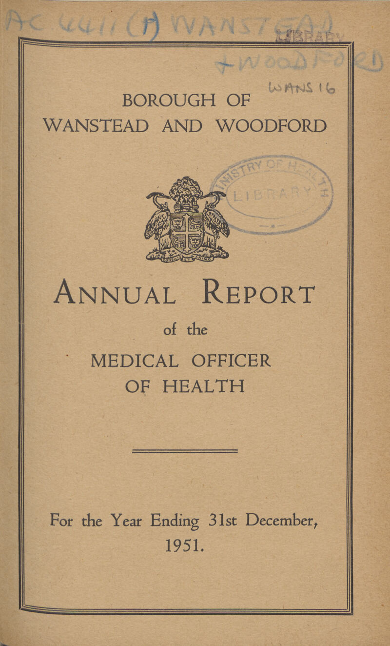 AC 4411(1) WANSTEAD WOODFORD WANS 16 BOROUGH OF WANSTEAD AND WOODFORD ANNUAL REPORT of the MEDICAL OFFICER OF HEALTH For the Year Ending 31st December, 1951.