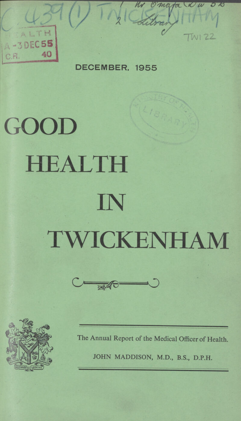 1 omaja csm 2 aitrary c 439(1) tinkenham tw 122 DECEMBER. 1955 GOOD HEALTH IN TWICKENHAM The Annual Report of the Medical Officer of Health. JOHN MADDISON, M.D., B.S., D.P.H.