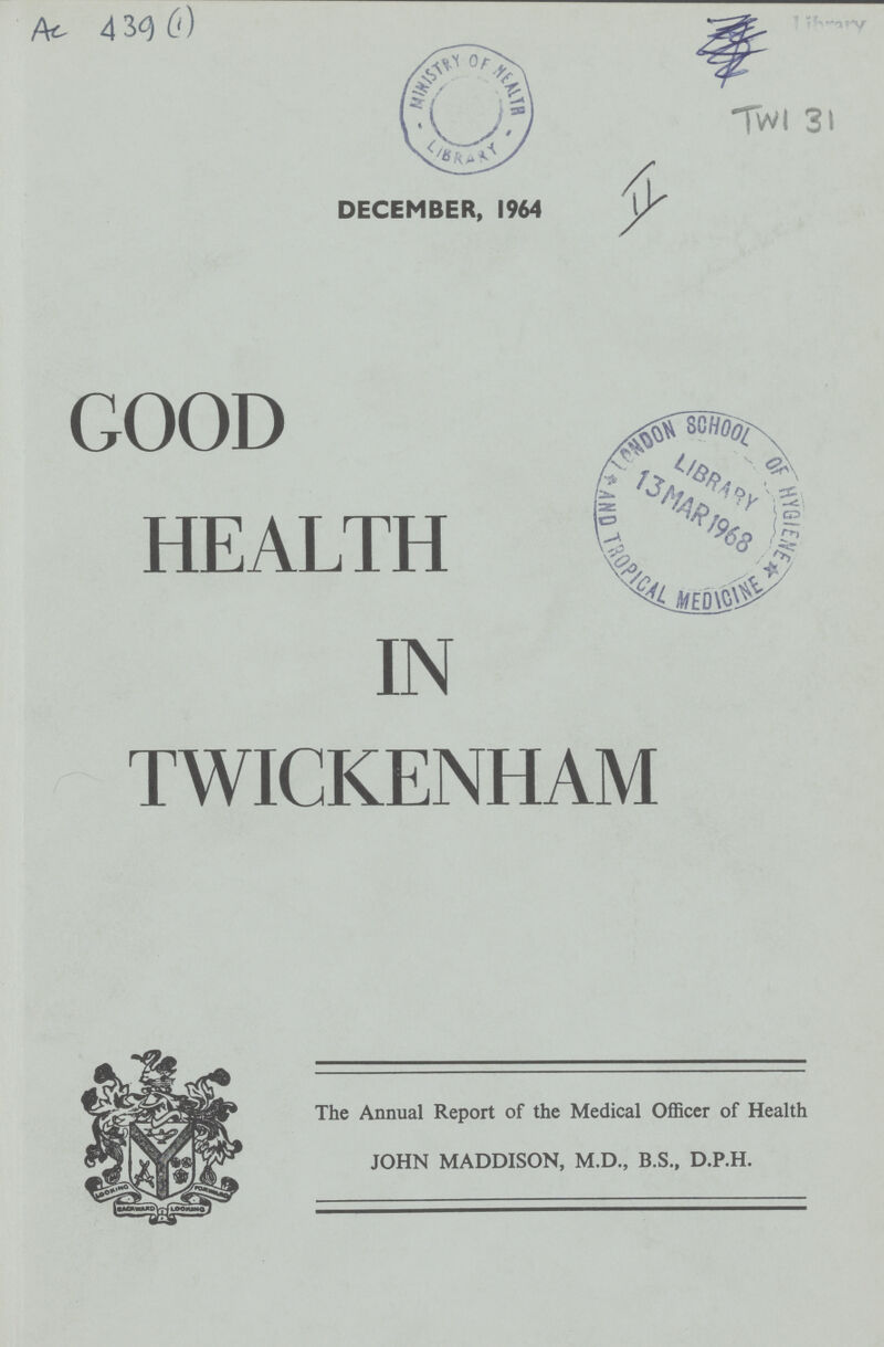 Ac 439 (1) DECEMBER, 1964 GOOD HEALTH IN TWICKENHAM The Annual Report of the Medical Officer of Health JOHN MADDISON, M.D., B.S., D.P.H.