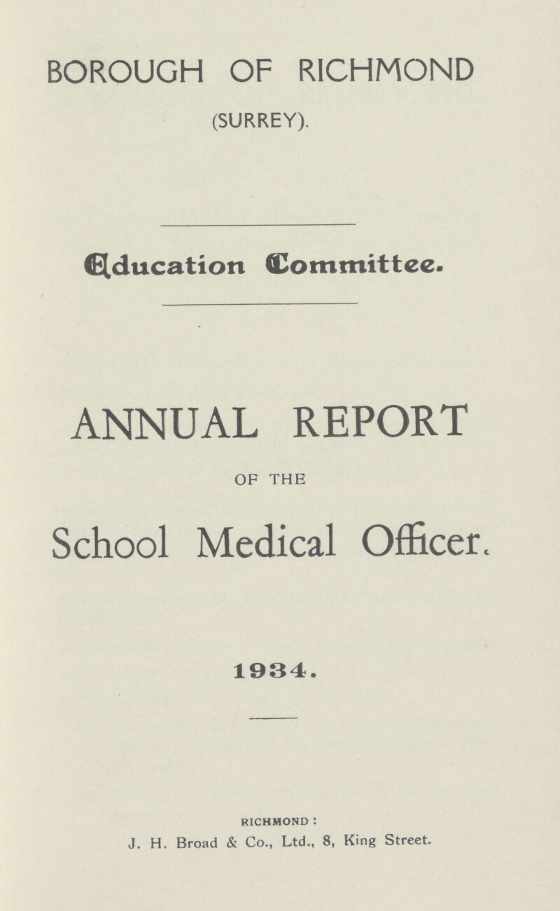 BOROUGH OF RICHMOND (SURREY). Education Committee. ANNUAL REPORT OF THE School Medical Officer. 1934. richmond : J. H. Broad & Co., Ltd., 8, King Street.