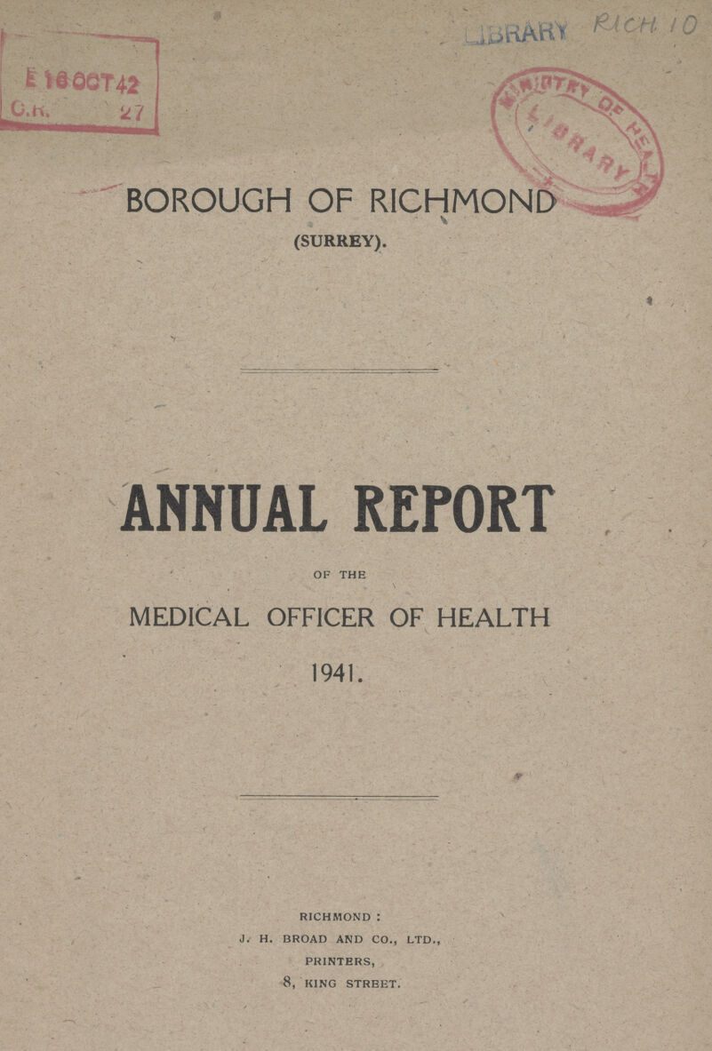 RICH 10 BOROUGH OF RICHMOND (SURREY). ANNUAL REPORT OF THE MEDICAL OFFICER OF HEALTH 1941. RICHMOND : J. H. BROAD AND CO., LTD., PRINTERS, 8, KING STREET.