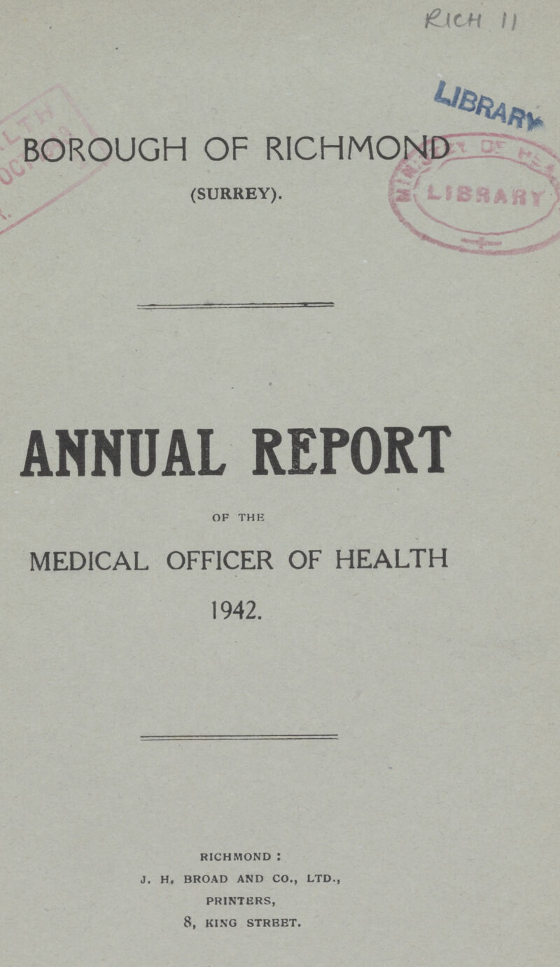 BOROUGH OF RICHMOND (SURREY). ANNUAL REPORT OF THE MEDICAL OFFICER OF HEALTH 1942. RICHMOND : J. H, BROAD AND CO., LTD., PRINTERS, 8, KING STREET.