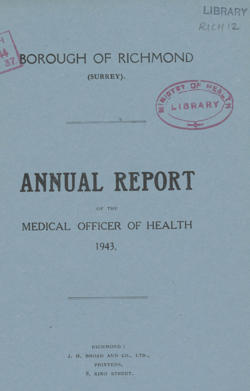 RICHI 12 BOROUGH OF RICHMOND (SURREY). ANNUAL REPORT OF THE MEDICAL OFFICER OF HEALTH 1943. RICHMOND : J. H. BROAD AND CO., LTD., PRINTERS, 8, KINO STREET.