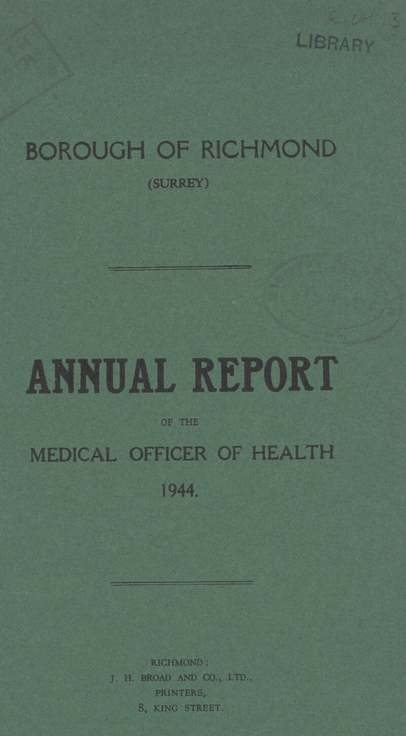 RICH 103 BOROUGH OF RICHMOND (SURREY) ANNUAL REPORT OF THE MEDICAL OFFICER OF HEALTH 1944. richmond: j. h. broad and co., ltd., printers, 8, king street.