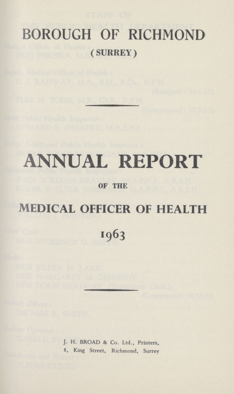 BOROUGH OF RICHMOND (SURREY) ANNUAL REPORT OF THE MEDICAL OFFICER OF HEALTH 1963 J. H. BROAD & Co. Ltd., Printers, 8, King Street, Richmond, Surrey