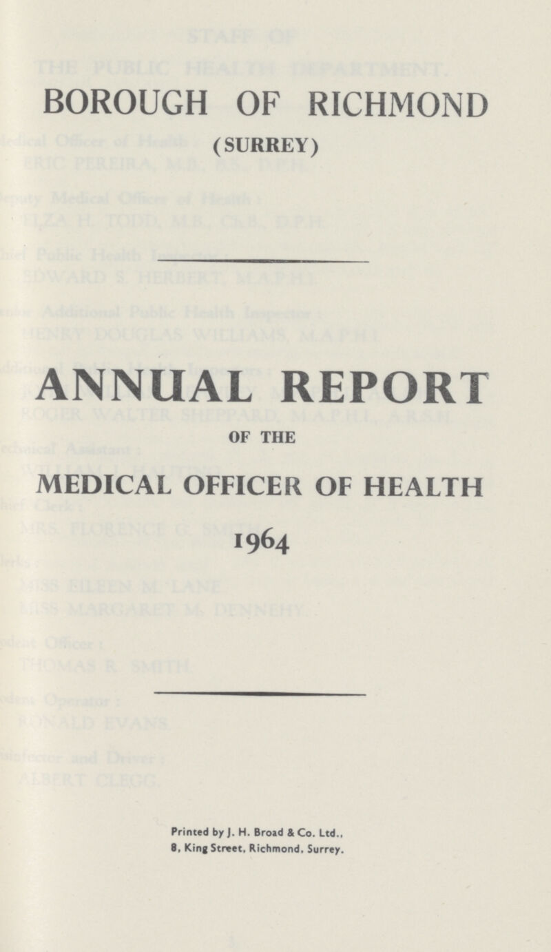 BOROUGH OF RICHMOND (SURREY) ANNUAL REPORT OF THE MEDICAL OFFICER OF HEALTH 1964 Printed by J. H. Broad & Co. Ltd., 8, King Street, Richmond, Surrey.