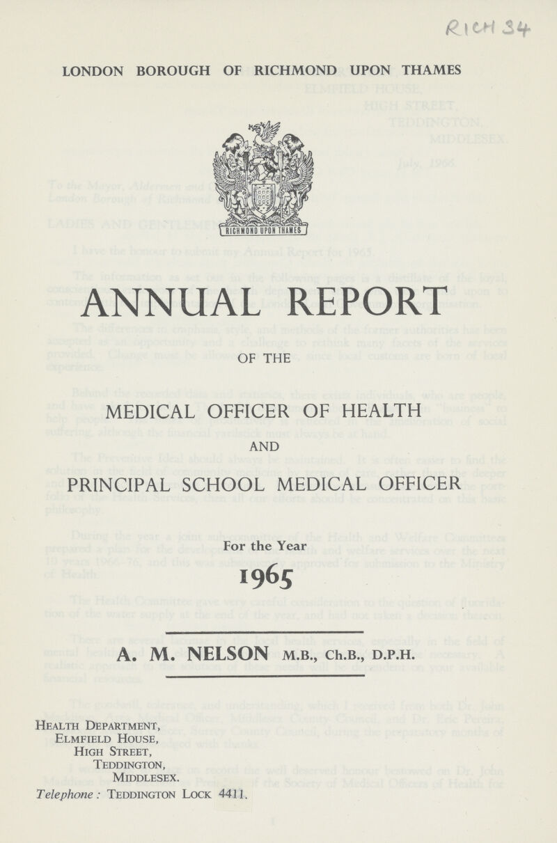 RicH 34 LONDON BOROUGH OF RICHMOND UPON THAMES ANNUAL REPORT OF THE MEDICAL OFFICER OF HEALTH AND PRINCIPAL SCHOOL MEDICAL OFFICER For the Year 1965 A. M. NELSON M.B., Ch.B., D.P.H. Health Department, Elmfield House, High Street, Teddington, Middlesex. Telephone: Teddington Lock 4411.