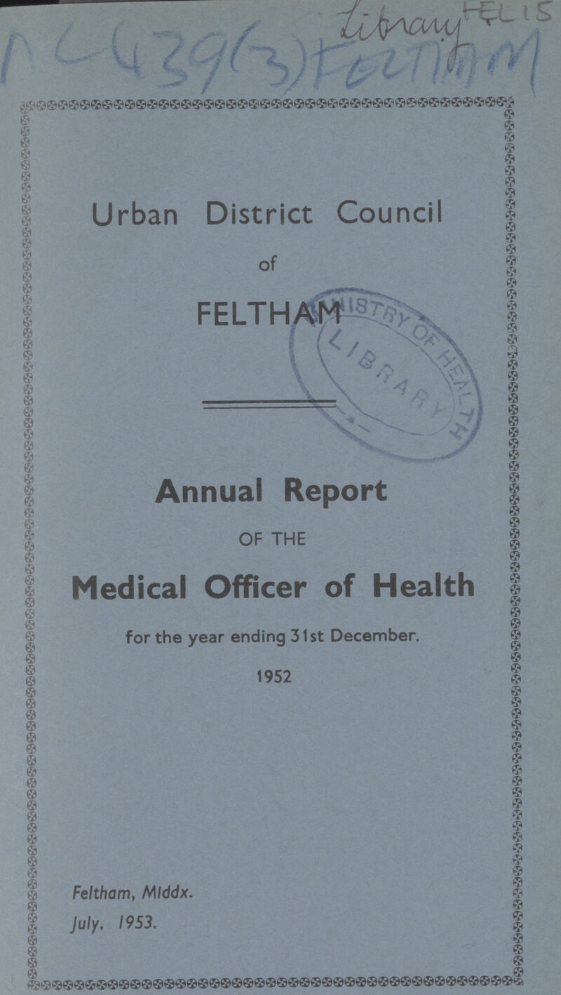 FEL 15 AC439(3)FELAMM Urban District Council of FELTHAW Annual Report OF THE Medical Officer of Health for the year ending 31st December. 1952 Feltham, Mlddx. July, 1953.