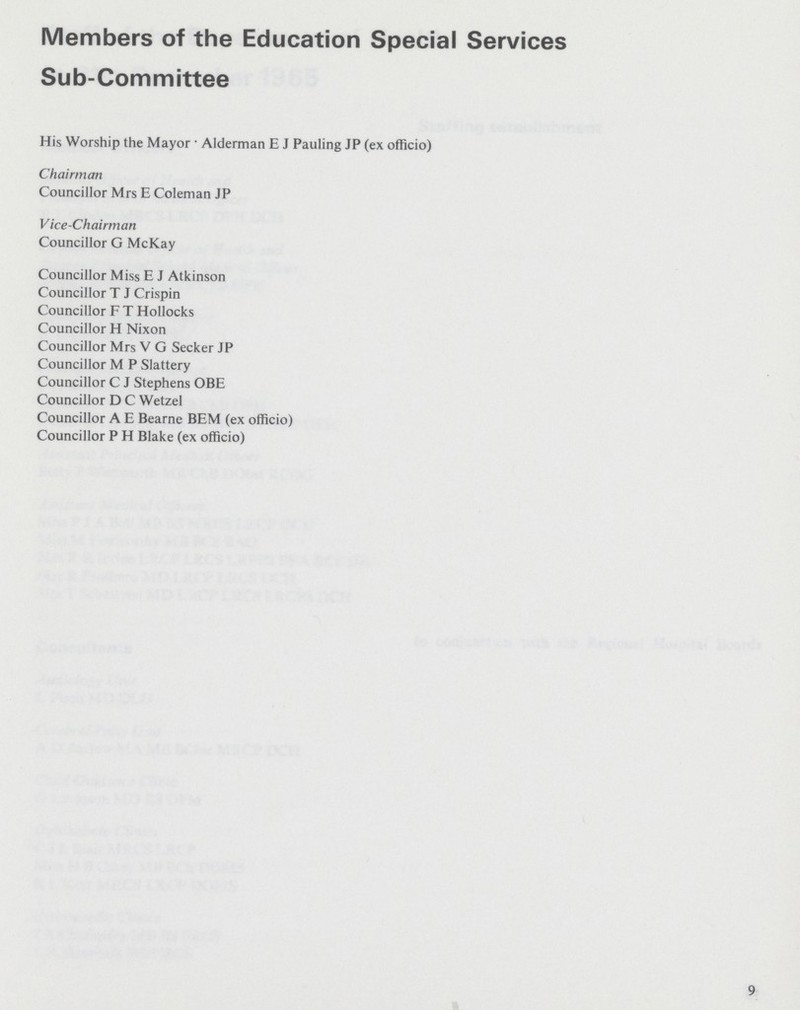 Members of the Education Special Services Sub-Committee His Worship the Mayor • Alderman E J Pauling JP (ex officio) Chairman Councillor Mrs E Coleman JP Vice-Chairman Councillor G McKay Councillor Miss E J Atkinson Councillor T J Crispin Councillor F T Hollocks Councillor H Nixon Councillor Mrs V G Seeker JP Councillor M P Slattery Councillor C J Stephens OBE Councillor D C Wetzel Councillor A E Bearne BEM (ex officio) Councillor P H Blake (ex officio) 9