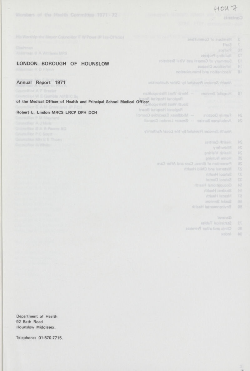 H047 LONDON BOROUGH OF HOUNSLOW Annual Report 1971 of the Medical Officer of Health and Principal School Medical Officer Robert L. Lindon MRCS LRCP DPH DCH Department of Health 92 Bath Road Hounslow Middlesex. Telephone: 01-570-7715.