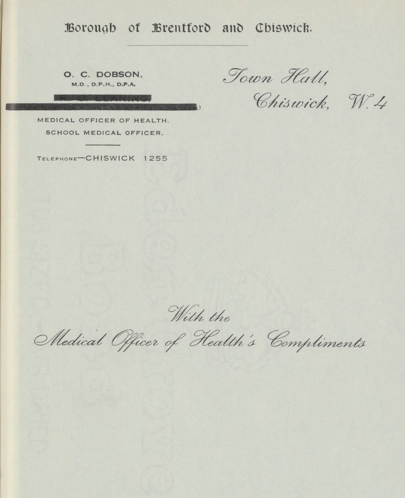 Borough of Brentford and Chiswick. O. C. DOBSON M.D., D.P.H., D.P.A. Town Hall Chiswick, W.4 MEDICAL OFFICER OF HEALTH. SCHOOL MEDICAL OFFICER. Telephone—CHISWICK 1255 With the Medical officer of Health's Compliments