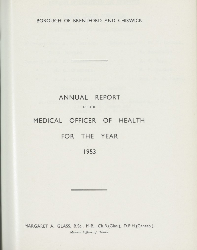 BOROUGH OF BRENTFORD AND CHISWICK ANNUAL REPORT OF THE MEDICAL OFFICER OF HEALTH FOR THE YEAR 1953 MARGARET A. GLASS, B.Sc., M.B., Ch.B.(Glas.), D.P.H.(Cantab.), Medical Officer of Health