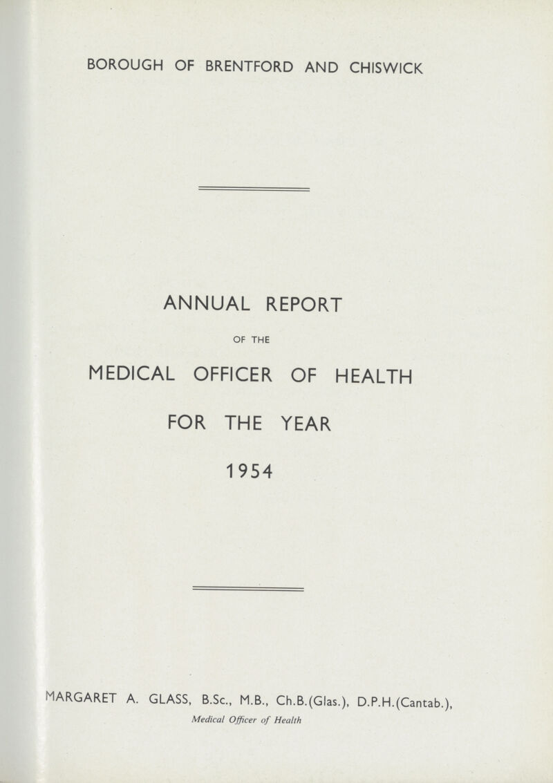 BOROUGH OF BRENTFORD AND CHISWICK ANNUAL REPORT OF THE MEDICAL OFFICER OF HEALTH FOR THE YEAR 1954 MARGARET A. GLASS, B.Sc., M.B., Ch.B.(Glas.), D.P.H.(Cantab.), Medical Officer of Health