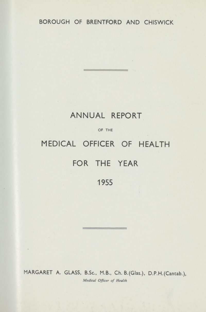 BOROUGH OF BRENTFORD AND CHISWICK ANNUAL REPORT OF THE MEDICAL OFFICER OF HEALTH FOR THE YEAR 1955 MARGARET A. GLASS, B.Sc., M.B., Ch. B.(Glas.), D.P.H.(Cantab.), Medical Officer of Health