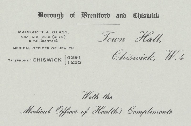 Borough of Brentford and Chiswick MARGARET A GLASS, b.sc., m b,, ch.b. (Glas.), d.p.h. (cantab), MEDICAL OFFICER OF HEALTH 4391 telephone: CHISWICK 1255 Town Hall Chiswick W. 4 With the Office of Health's Compliments