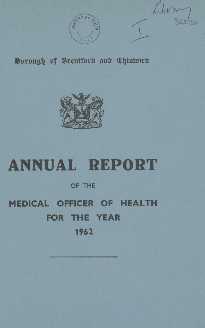 I Libra BRE 30 Borough of Breniford and Chismick ANNUAL REPORT OF THE MEDICAL OFFICER OF HEALTH FOR THE YEAR 1962