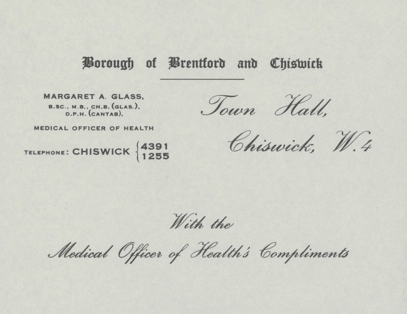 Borough of Brentford and Chiswick MARGARET A. GLASS, b.sc . m b.. ch.b. (olas.), d.p.h. (cantab). MEDICAL OFFICER OF HEALTH telephone: CHISWICK {4391 {1255 With the Medical officer of Health's Compliments Town Hall, Chiswick, w.4