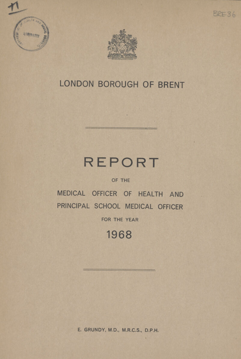 H BRE36 LONDON BOROUGH OF BRENT REPORT OF THE MEDICAL OFFICER OF HEALTH AND PRINCIPAL SCHOOL MEDICAL OFFICER FOR THE YEAR 1968