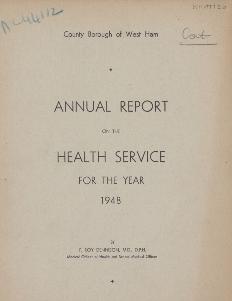 AC 44112 WHAM 20 County Borough of West Ham ANNUAL REPORT ON THE HEALTH SERVICE FOR THE YEAR 1948 BY F. ROY DENNISON, M.D., D.P.H. Medical Officer of Health and School Medical Officer