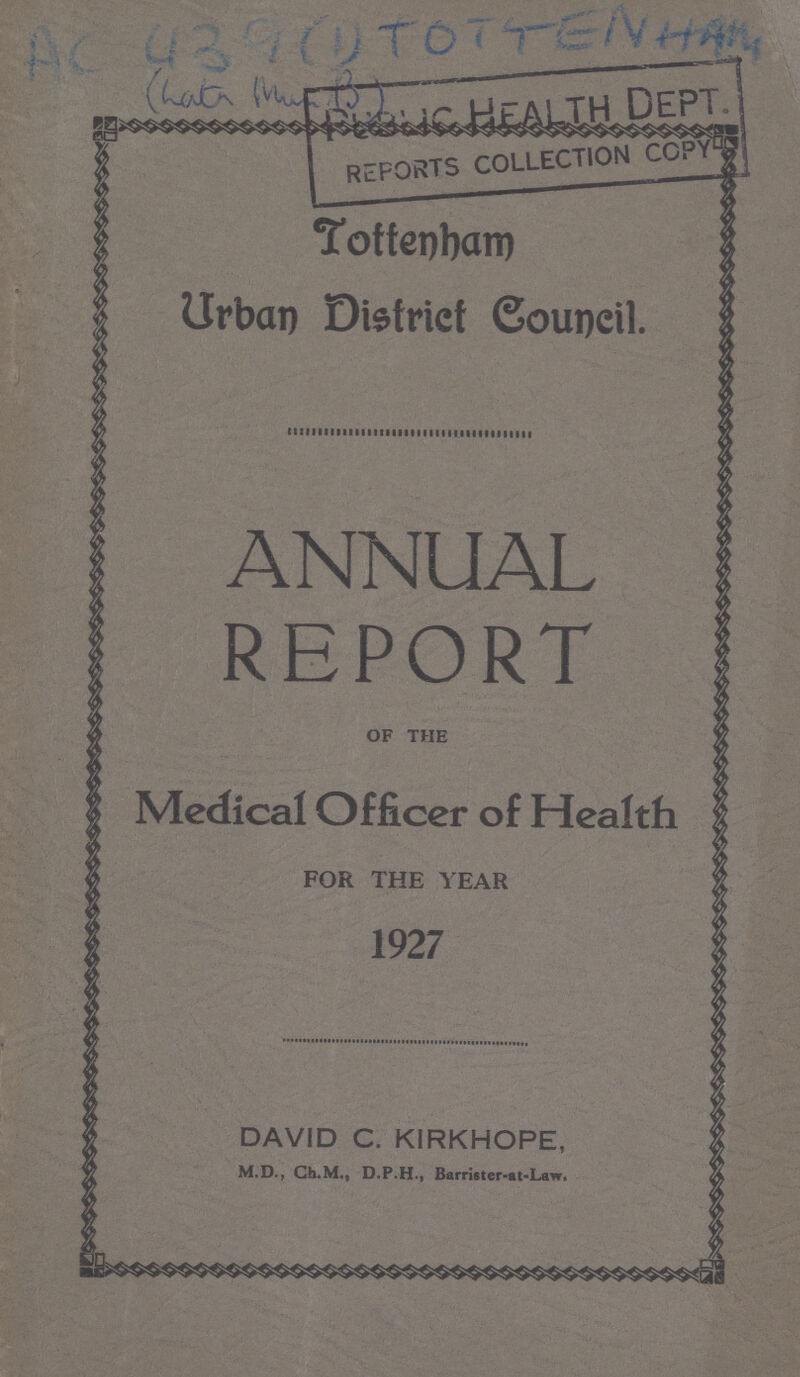 AC 439(1) TOTTENHAM (LAT??? M??? B) Tottenham Urban District Council. ANNUAL REPORT OF THE Medical Officer of Health FOR THE YEAR 1927 DAVID C. KIRKHOPE, M.D., Ch.M., D.P.H., Barrister-at-Law.