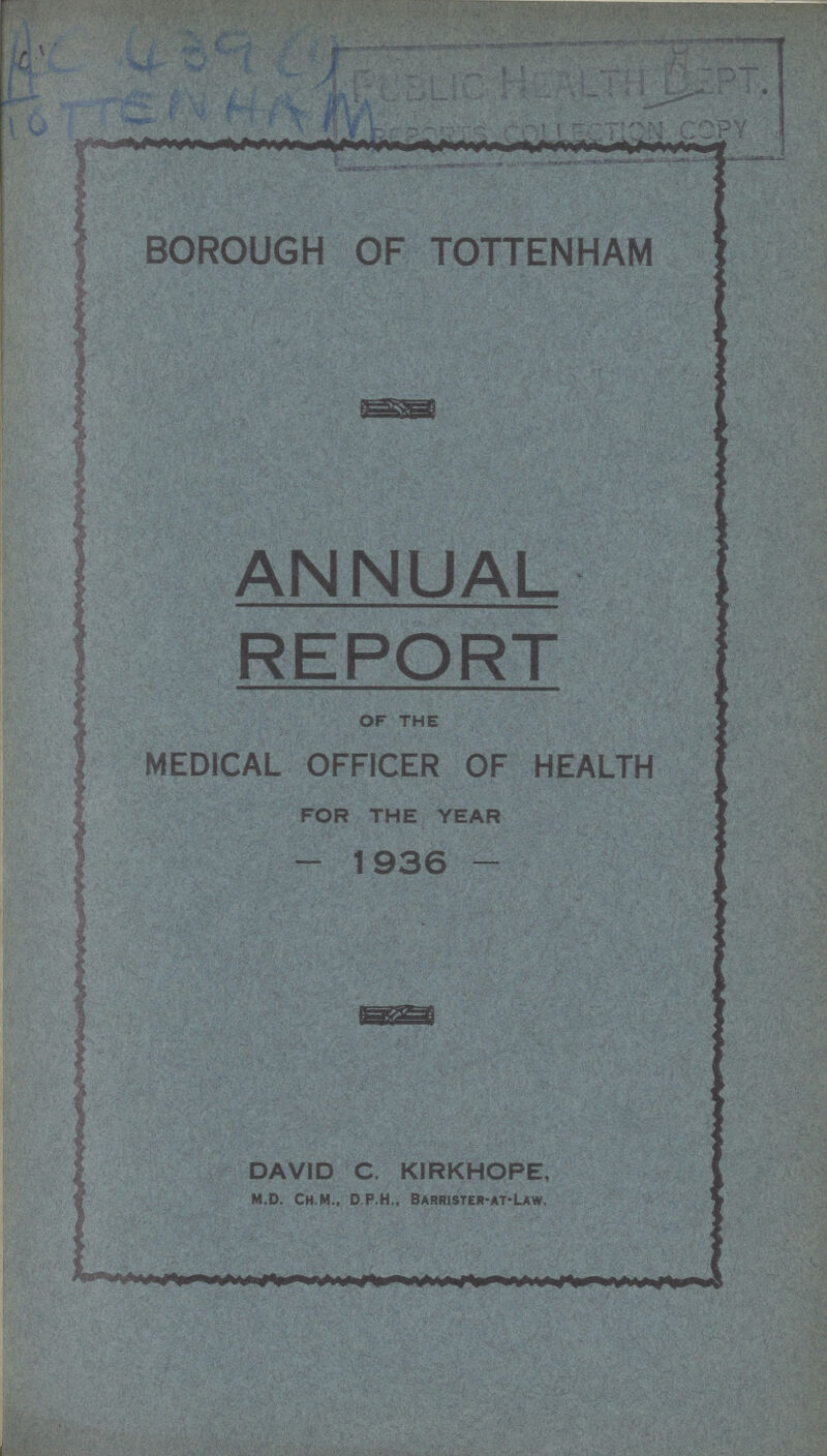 AC 439 (1) TOTTENHAM BOROUGH OF TOTTENHAM ANNUAL REPORT of the MEDICAL OFFICER OF HEALTH FOR THE YEAR -1936- DAVID C. KIRKHOPE, m.d, ch.m., d.p.h., barhister-at-law,