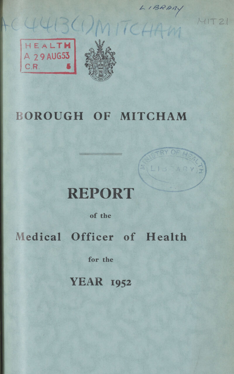 LIBRARY MIT21 AC4413(1)MITCHAM BOROUGH OF MITCHAM REPORT of the Medical Officer of Health for the YEAR 1952