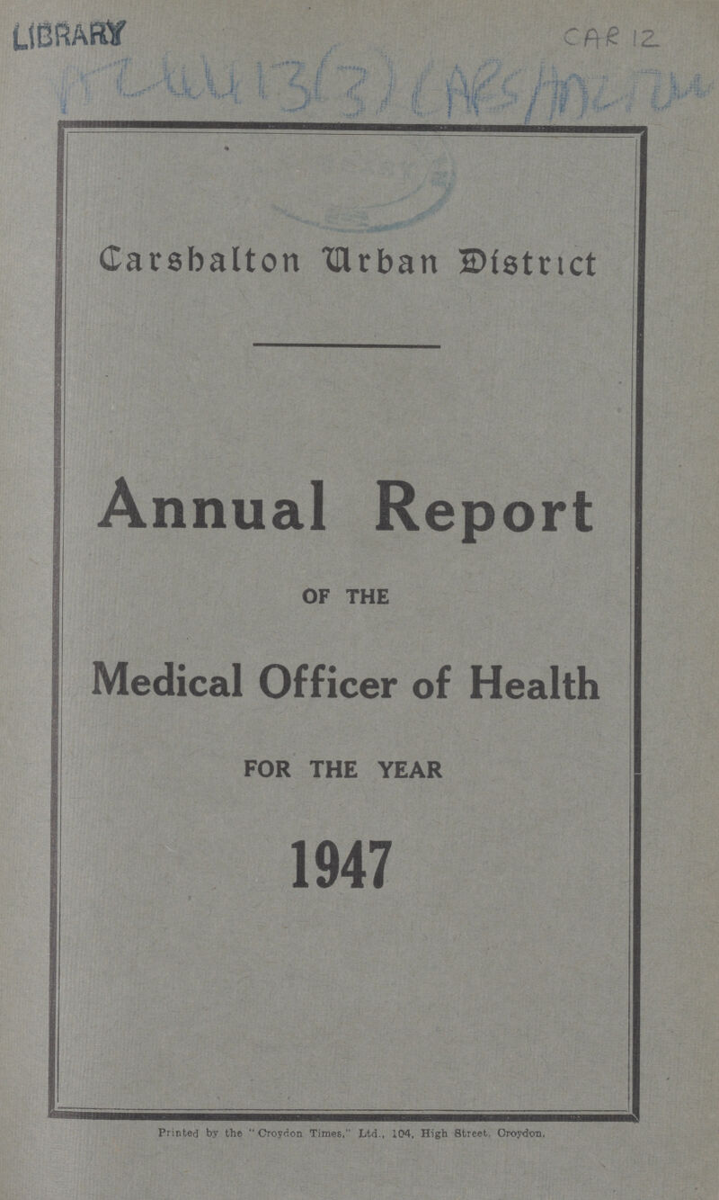 Carshalton Urban District Annual Report OF THE Medical Officer of Health FOR THE YEAR 1947 Printed by the Croydon Times, Ltd., 104, High Street. Croydon.