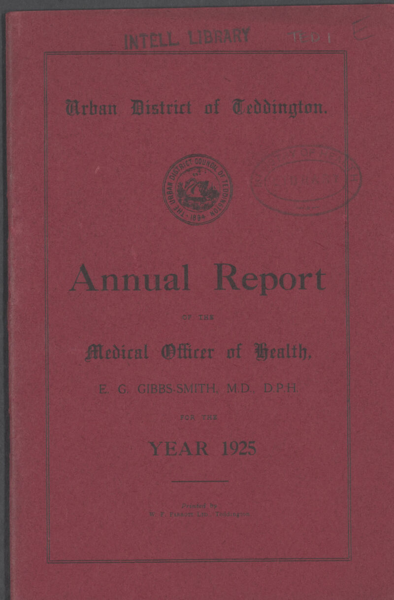 TED 1 E Urban District of Teddington. Annual Report OF THE Medical Officer of Health E. G. GIBBS SMITH, M.D., D.P.H FOR THE YEAR 1925 Printed by W. F. Parrott Ltd. Teddington