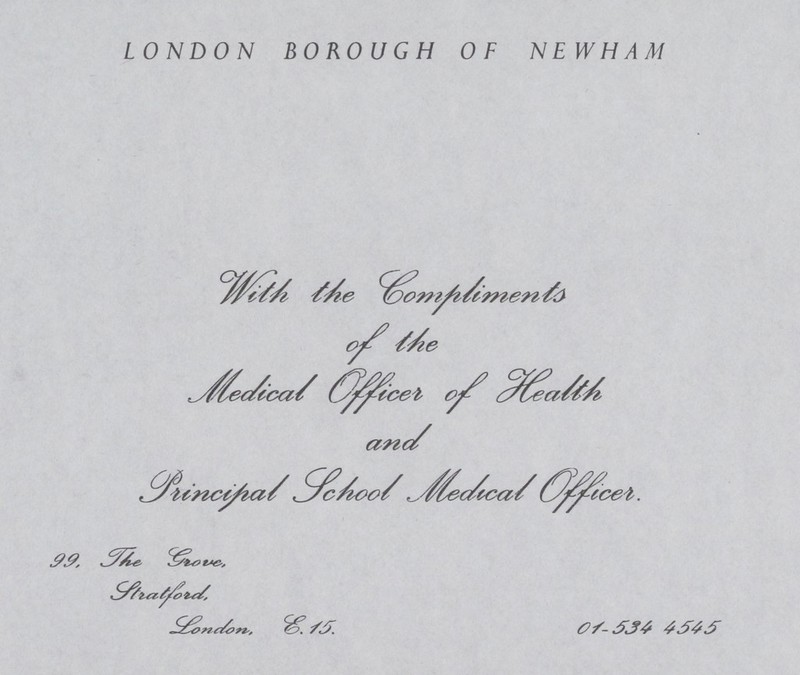 LONDON BOROUGH OF NEWHAM With the Compliments of the Medical Officer of Health and Principal School Medical Officer. 99, The Grove, Stratford, London, E.15. 01-534 4545