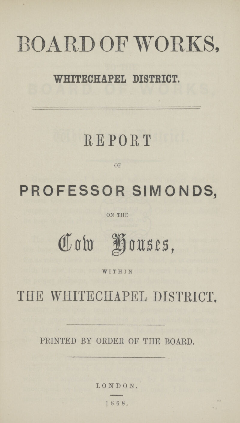 BOARD OF WORKS, WHITECHAPEL DISTRICT. REPORT OF PROFESSOR SIMONDS, ON THE Com houses, WITHIN THE WHITE CHAPEL DISTRICT, PRINTED BY ORDER OF THE BOARD. LONDON. 1 8 6 8: