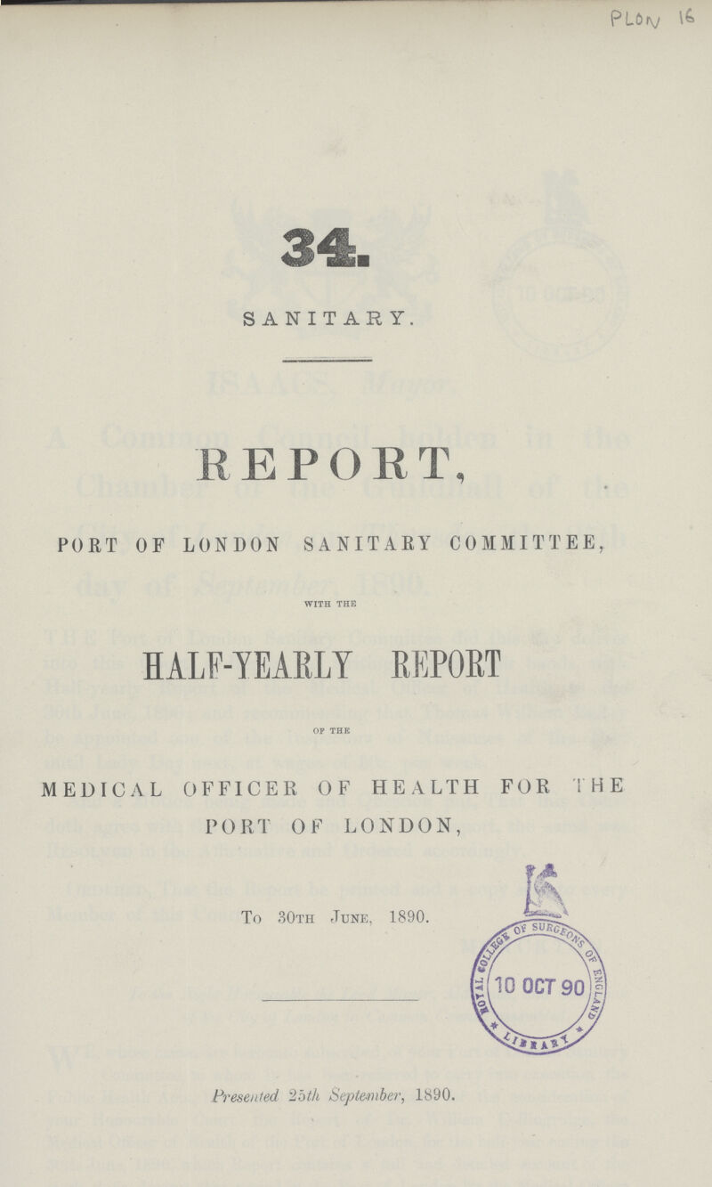 PLON 16 34. SANITARY. REPORT PORT OF LONDON SANITARY COMMITTEE, WITH THE HALF-YEARLY REPORT OF THE MEDICAL OFFICER OF HEALTH FOR THE PORT OF LONDON, To 30th June, 1890. Presented 25th September, 1890.