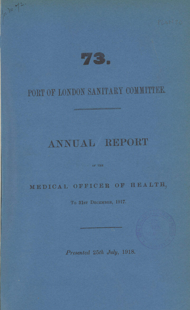 Jon no. 72. Plon 20 73. PORT OF LONDON SASITAEY COMMITTEE. ANNUAL REPORT OF THE MEDICAL OFFICER OF HEALTH To 31st December, 1917. Presented 25th July, 1918.