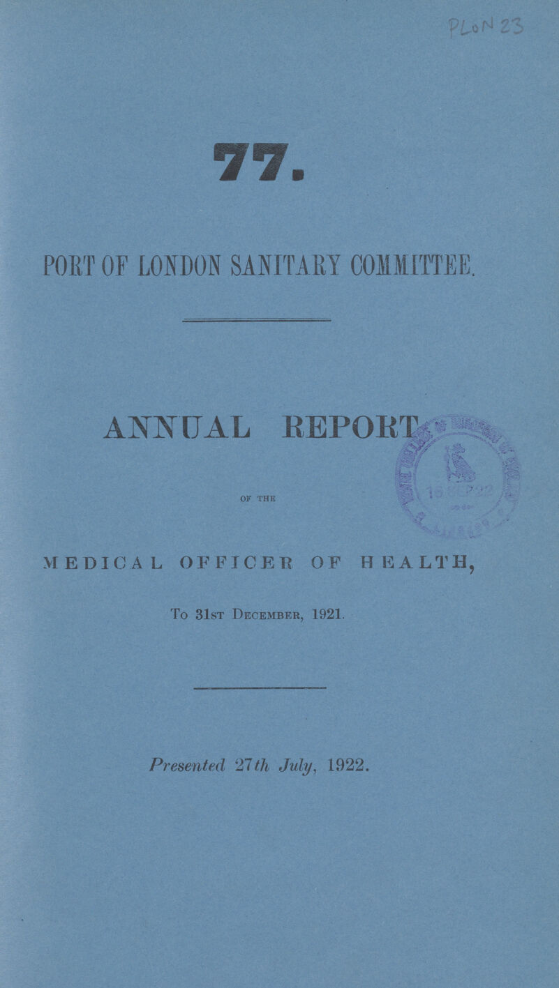 PLON 23 77. PORT OF LONDON SANITARY COMMITTEE. ANNUAL REPORT OF THE MEDICAL OFFICER OF HEALTH, To 31st December, 1921. Presented 27th July, 1922.